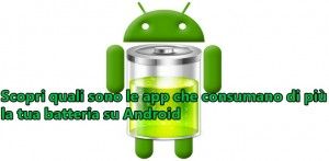 Scopri quali sono le app che consumano di più la tua batteria su Android