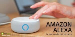Alexa: le risposte che non ti aspetti, provate a farle queste bizzarre domande