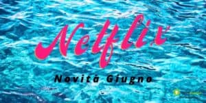 Netflix: tra poco andremo tutti al mare, nel frattempo godiamoci le novità di Giugno!