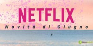 Netflix: a Giugno le novità saranno infinite, ecco l'elenco delle nuove proposte